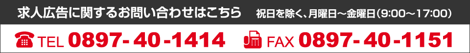 求人広告に関するお問い合わせはこちら 祝日を除く、月曜日～金曜日(9:00～17:00) TEL:0897-40-1414 FAX:0897-40-1151