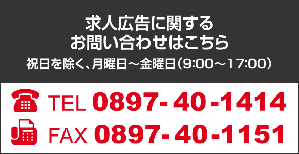 求人広告に関するお問い合わせはこちら 祝日を除く、月曜日～金曜日(9:00～17:00) TEL:0897-40-1414 FAX:0897-40-1151