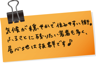 気候が穏やかで住みやすい街。ふるさとに残りたい若者も多く、居心地は抜群です♪