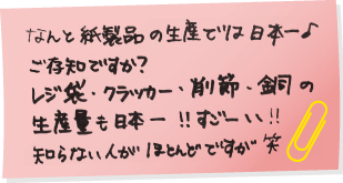 なんと紙製品の生産では日本一♪ご存知ですか?レジ袋・クラッカー・削節・銅の生産量も日本一!!すごーい!!知らない人がほとんどですが笑