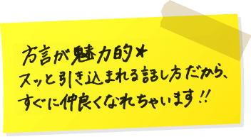 方言が魅力的★スッと引き込まれる話し方だから、すぐに仲良くなれちゃいます!!